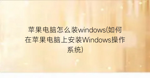 苹果电脑怎么装windows(如何在苹果电脑上安装Windows操作系统)