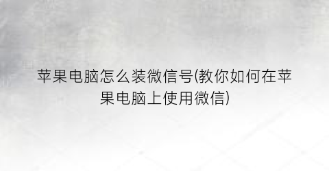 苹果电脑怎么装微信号(教你如何在苹果电脑上使用微信)