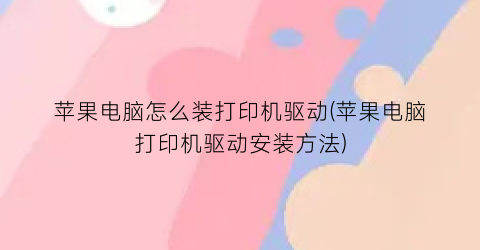 “苹果电脑怎么装打印机驱动(苹果电脑打印机驱动安装方法)