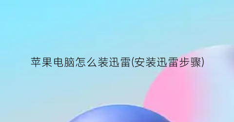 苹果电脑怎么装迅雷(安装迅雷步骤)