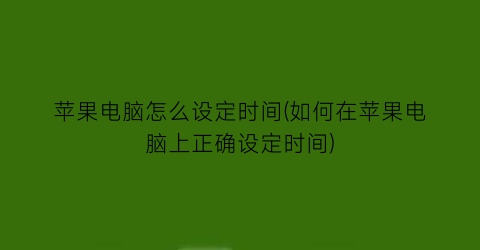 苹果电脑怎么设定时间(如何在苹果电脑上正确设定时间)