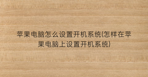 “苹果电脑怎么设置开机系统(怎样在苹果电脑上设置开机系统)