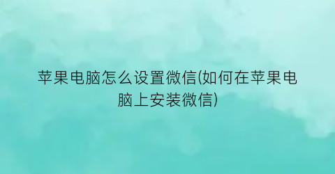 苹果电脑怎么设置微信(如何在苹果电脑上安装微信)