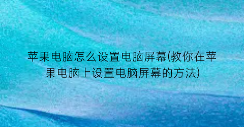 苹果电脑怎么设置电脑屏幕(教你在苹果电脑上设置电脑屏幕的方法)