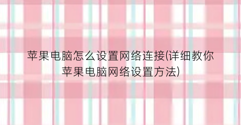 苹果电脑怎么设置网络连接(详细教你苹果电脑网络设置方法)