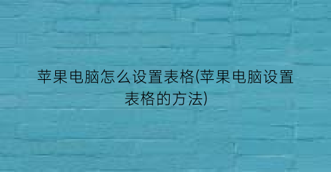 苹果电脑怎么设置表格(苹果电脑设置表格的方法)