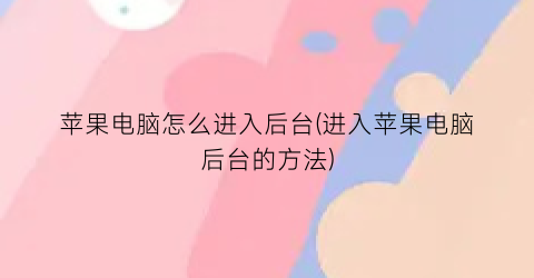 苹果电脑怎么进入后台(进入苹果电脑后台的方法)