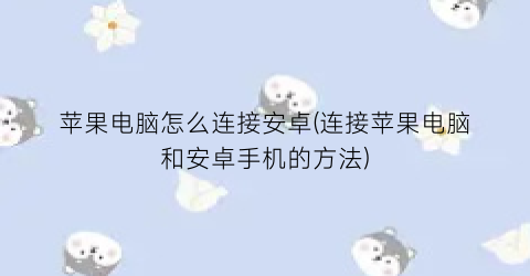 “苹果电脑怎么连接安卓(连接苹果电脑和安卓手机的方法)