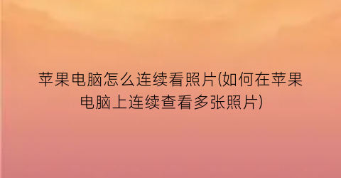 苹果电脑怎么连续看照片(如何在苹果电脑上连续查看多张照片)