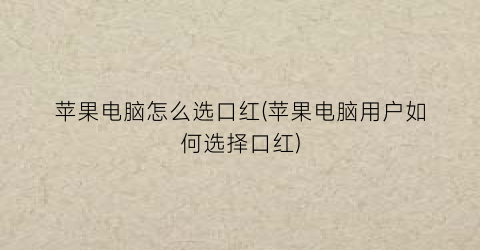 “苹果电脑怎么选口红(苹果电脑用户如何选择口红)