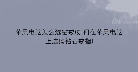 “苹果电脑怎么选钻戒(如何在苹果电脑上选购钻石戒指)