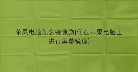 “苹果电脑怎么镜像(如何在苹果电脑上进行屏幕镜像)