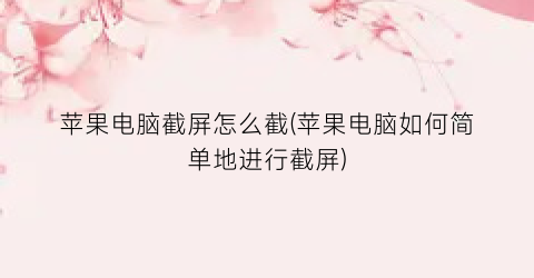 “苹果电脑截屏怎么截(苹果电脑如何简单地进行截屏)