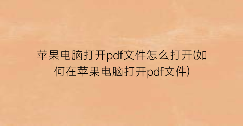 “苹果电脑打开pdf文件怎么打开(如何在苹果电脑打开pdf文件)