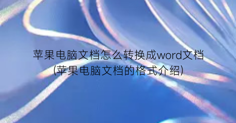 苹果电脑文档怎么转换成word文档(苹果电脑文档的格式介绍)