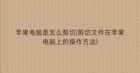 苹果电脑是怎么剪切(剪切文件在苹果电脑上的操作方法)