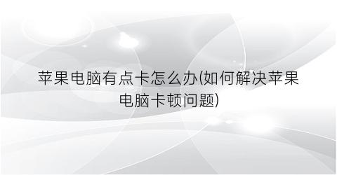 “苹果电脑有点卡怎么办(如何解决苹果电脑卡顿问题)