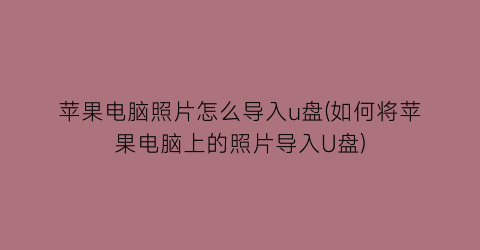 苹果电脑照片怎么导入u盘(如何将苹果电脑上的照片导入U盘)