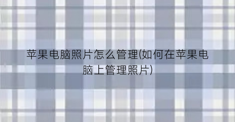 “苹果电脑照片怎么管理(如何在苹果电脑上管理照片)