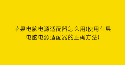 “苹果电脑电源适配器怎么用(使用苹果电脑电源适配器的正确方法)