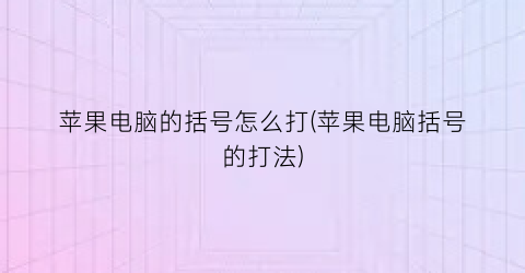 苹果电脑的括号怎么打(苹果电脑括号的打法)