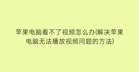 苹果电脑看不了视频怎么办(解决苹果电脑无法播放视频问题的方法)