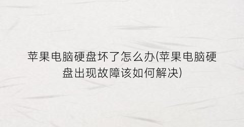 “苹果电脑硬盘坏了怎么办(苹果电脑硬盘出现故障该如何解决)