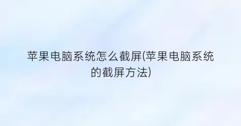 苹果电脑系统怎么截屏(苹果电脑系统的截屏方法)