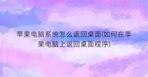 “苹果电脑系统怎么返回桌面(如何在苹果电脑上返回桌面程序)