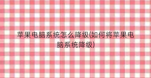 “苹果电脑系统怎么降级(如何将苹果电脑系统降级)
