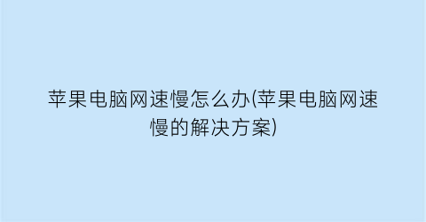 苹果电脑网速慢怎么办(苹果电脑网速慢的解决方案)