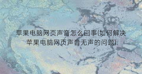 苹果电脑网页声音怎么回事(如何解决苹果电脑网页声音无声的问题)