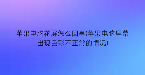 “苹果电脑花屏怎么回事(苹果电脑屏幕出现色彩不正常的情况)