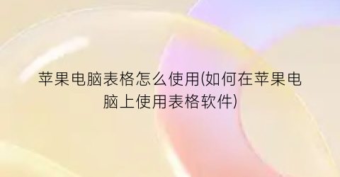 苹果电脑表格怎么使用(如何在苹果电脑上使用表格软件)