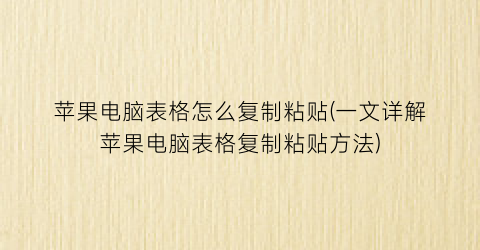 苹果电脑表格怎么复制粘贴(一文详解苹果电脑表格复制粘贴方法)