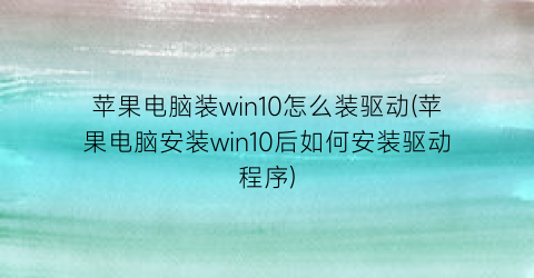 苹果电脑装win10怎么装驱动(苹果电脑安装win10后如何安装驱动程序)