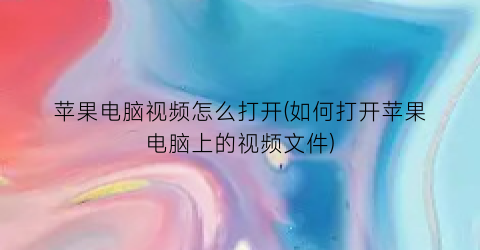 苹果电脑视频怎么打开(如何打开苹果电脑上的视频文件)