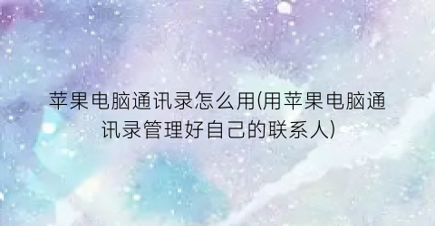 苹果电脑通讯录怎么用(用苹果电脑通讯录管理好自己的联系人)