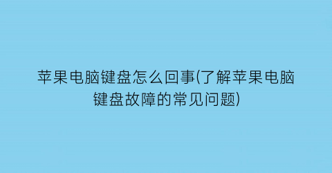 苹果电脑键盘怎么回事(了解苹果电脑键盘故障的常见问题)