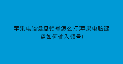 苹果电脑键盘顿号怎么打(苹果电脑键盘如何输入顿号)