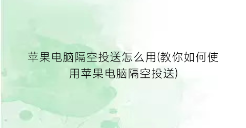 “苹果电脑隔空投送怎么用(教你如何使用苹果电脑隔空投送)