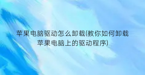 苹果电脑驱动怎么卸载(教你如何卸载苹果电脑上的驱动程序)