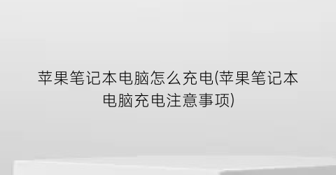 苹果笔记本电脑怎么充电(苹果笔记本电脑充电注意事项)