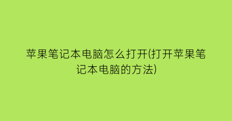 “苹果笔记本电脑怎么打开(打开苹果笔记本电脑的方法)