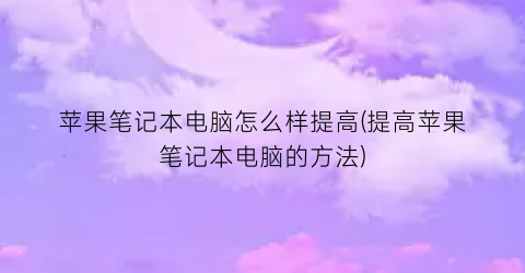 “苹果笔记本电脑怎么样提高(提高苹果笔记本电脑的方法)