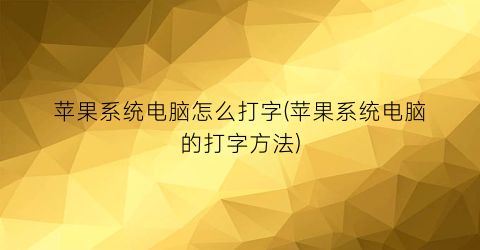 “苹果系统电脑怎么打字(苹果系统电脑的打字方法)
