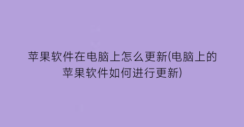 苹果软件在电脑上怎么更新(电脑上的苹果软件如何进行更新)