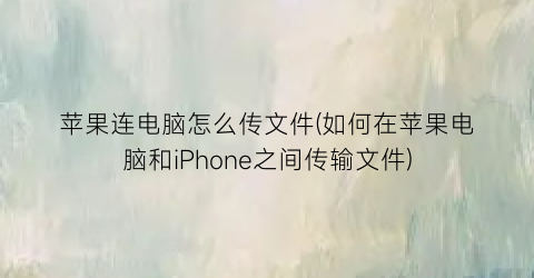 苹果连电脑怎么传文件(如何在苹果电脑和iPhone之间传输文件)