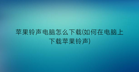 苹果铃声电脑怎么下载(如何在电脑上下载苹果铃声)