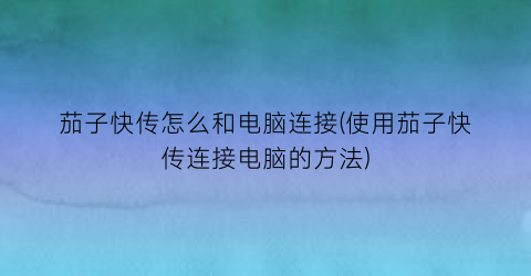 茄子快传怎么和电脑连接(使用茄子快传连接电脑的方法)